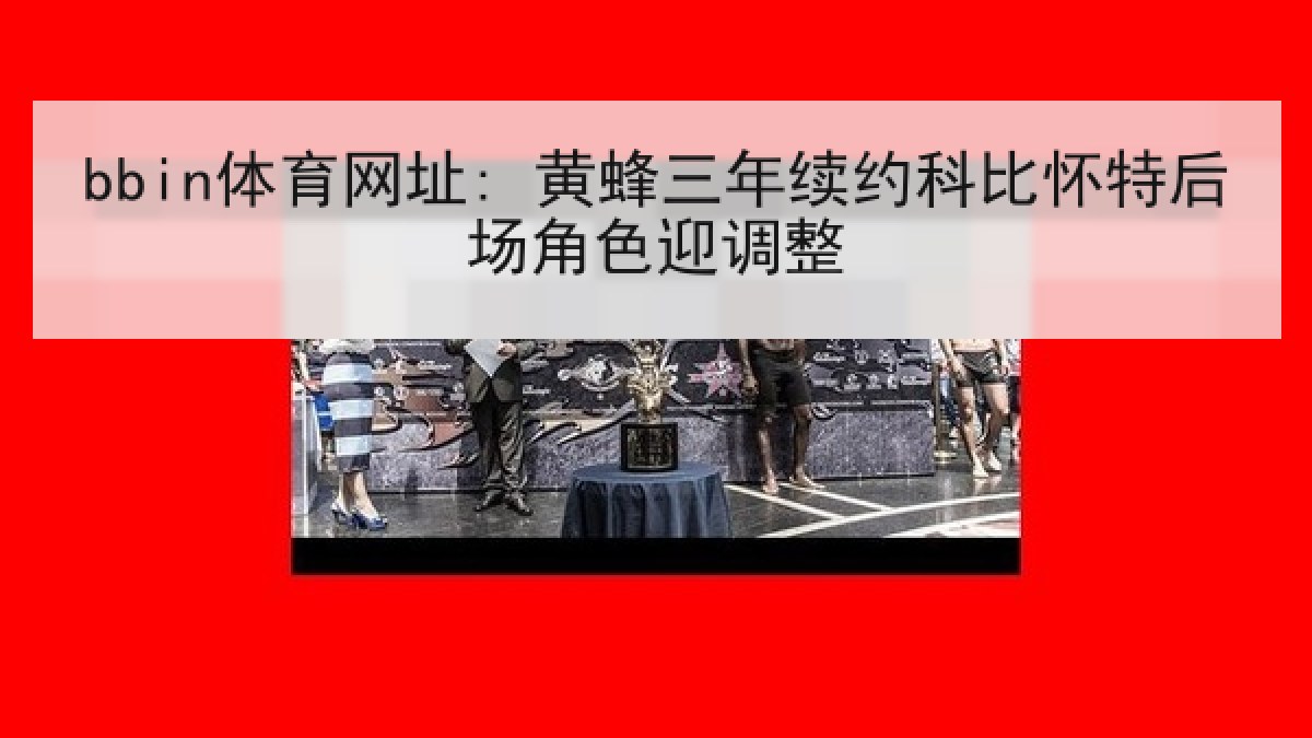 bbin体育网址: 黄蜂三年续约科比怀特后场角色迎调整