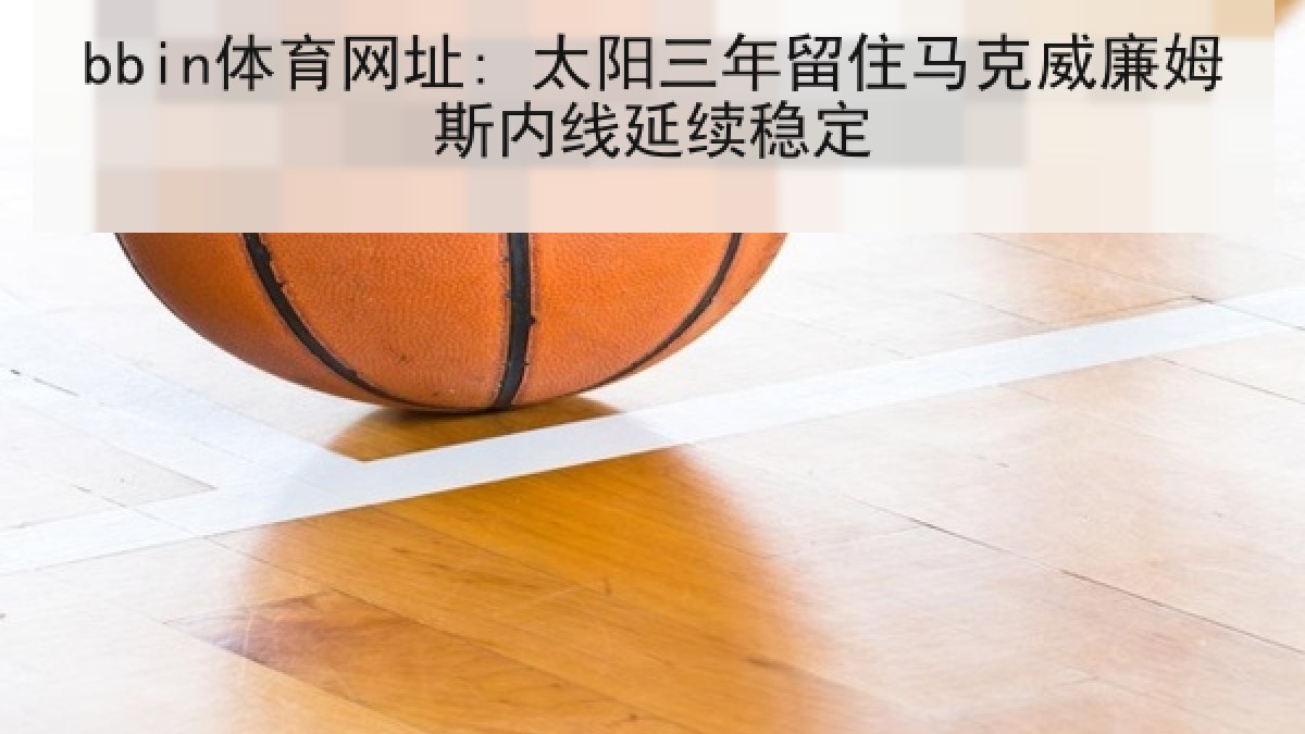 bbin体育网址: 太阳三年留住马克威廉姆斯内线延续稳定