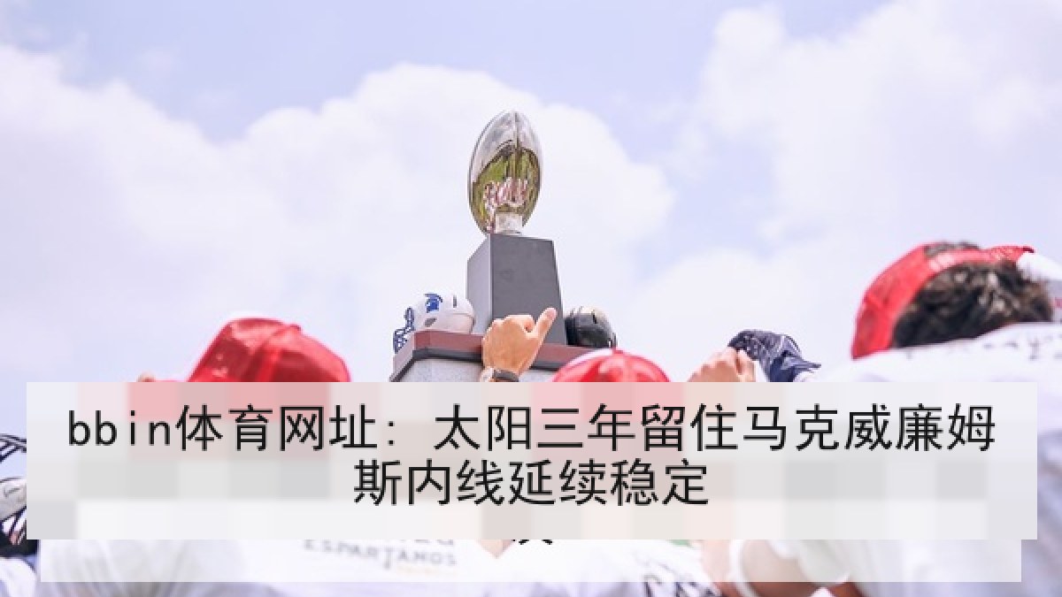 bbin体育网址: 太阳三年留住马克威廉姆斯内线延续稳定