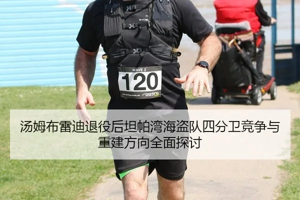 汤姆布雷迪退役后坦帕湾海盗队四分卫竞争与重建方向全面探讨