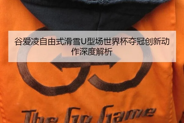 谷爱凌自由式滑雪U型场世界杯夺冠创新动作深度解析