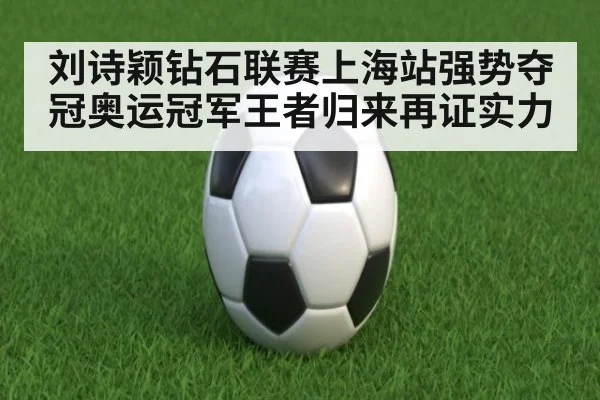 刘诗颖钻石联赛上海站强势夺冠奥运冠军王者归来再证实力